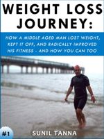 Weight Loss Journey: How a Middle Aged Man Lost Weight, Kept It Off, and Radically Improved His Fitness - And How You Can Too